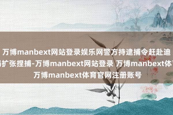 万博manbext网站登录娱乐网警方持逮捕令赶赴迪拉育任职的警局扩张捏捕-万博manbext网站登录 万博manbext体育官网注册账号