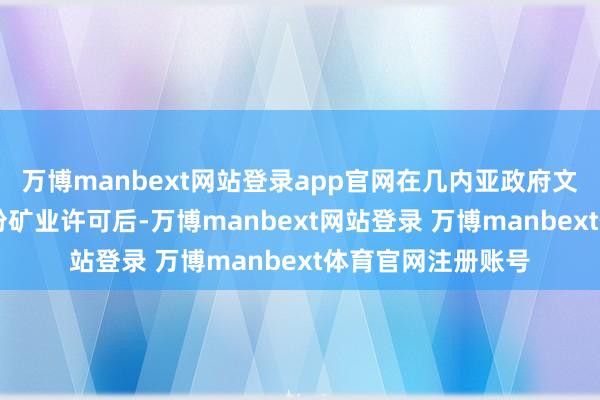 万博manbext网站登录app官网在几内亚政府文书依然收回了51份矿业许可后-万博manbext网站登录 万博manbext体育官网注册账号