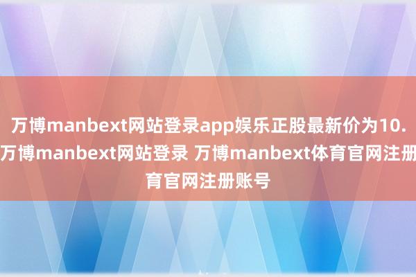 万博manbext网站登录app娱乐正股最新价为10.7元-万博manbext网站登录 万博manbext体育官网注册账号
