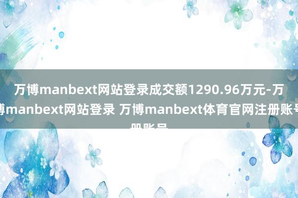 万博manbext网站登录成交额1290.96万元-万博manbext网站登录 万博manbext体育官网注册账号