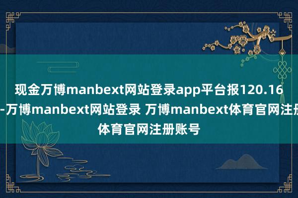 现金万博manbext网站登录app平台报120.16元/张-万博manbext网站登录 万博manbext体育官网注册账号