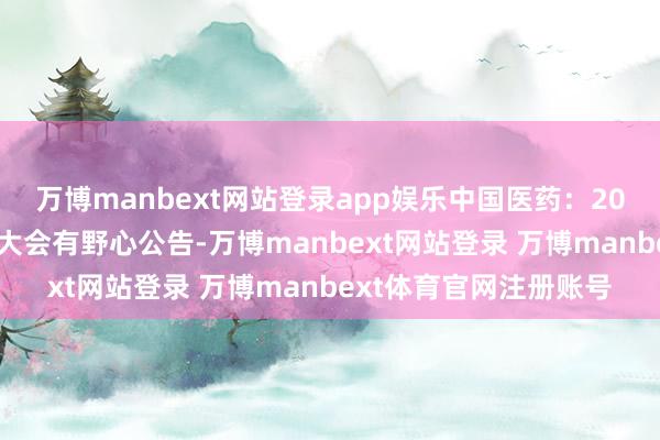 万博manbext网站登录app娱乐中国医药：2025年第二次临时鼓励大会有野心公告-万博manbext网站登录 万博manbext体育官网注册账号