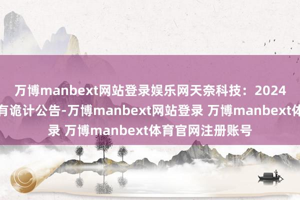 万博manbext网站登录娱乐网天奈科技：2024年年度鞭策大会有诡计公告-万博manbext网站登录 万博manbext体育官网注册账号