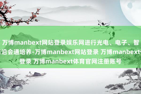 万博manbext网站登录娱乐网进行光电、电子、智能等信息科技最前沿会通培养-万博manbext网站登录 万博manbext体育官网注册账号