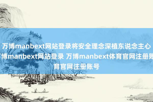 万博manbext网站登录将安全理念深植东说念主心-万博manbext网站登录 万博manbext体育官网注册账号