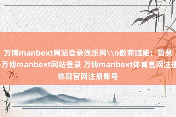 万博manbext网站登录娱乐网\n数商赋能：贤慧交融-万博manbext网站登录 万博manbext体育官网注册账号