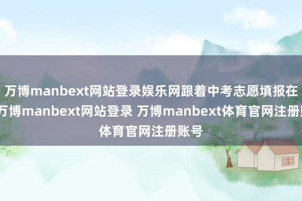 万博manbext网站登录娱乐网跟着中考志愿填报在即-万博manbext网站登录 万博manbext体育官网注册账号
