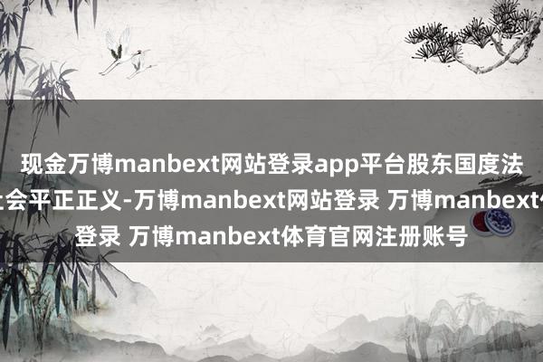 现金万博manbext网站登录app平台股东国度法治现代化和拆伙社会平正正义-万博manbext网站登录 万博manbext体育官网注册账号