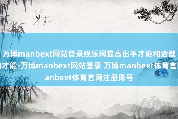 万博manbext网站登录娱乐网提高出手才能和治理试验问题的才能-万博manbext网站登录 万博manbext体育官网注册账号