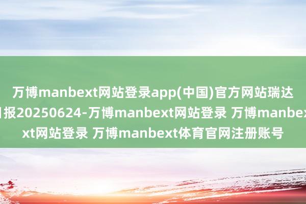 万博manbext网站登录app(中国)官方网站瑞达期货合成橡胶产业日报20250624-万博manbext网站登录 万博manbext体育官网注册账号