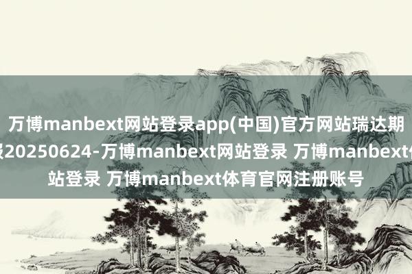 万博manbext网站登录app(中国)官方网站瑞达期货螺纹钢产业日报20250624-万博manbext网站登录 万博manbext体育官网注册账号