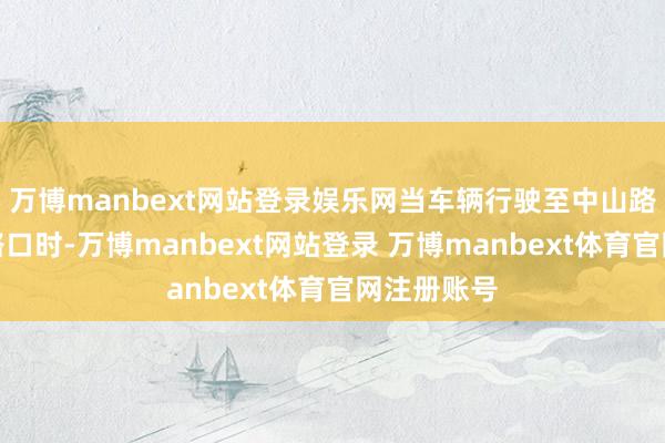 万博manbext网站登录娱乐网当车辆行驶至中山路与广西路路口时-万博manbext网站登录 万博manbext体育官网注册账号
