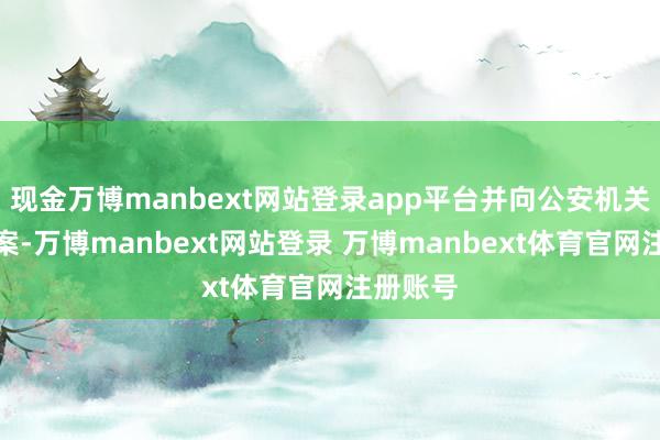 现金万博manbext网站登录app平台并向公安机关主动报案-万博manbext网站登录 万博manbext体育官网注册账号