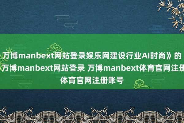 万博manbext网站登录娱乐网建设行业AI时尚》的演讲-万博manbext网站登录 万博manbext体育官网注册账号