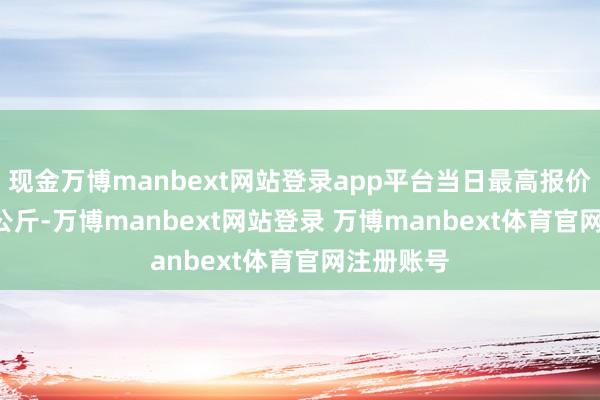 现金万博manbext网站登录app平台当日最高报价9.00元/公斤-万博manbext网站登录 万博manbext体育官网注册账号
