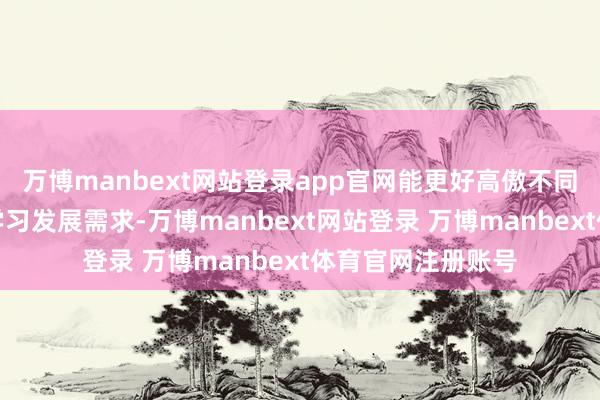 万博manbext网站登录app官网能更好高傲不同潜质学生个性化学习发展需求-万博manbext网站登录 万博manbext体育官网注册账号
