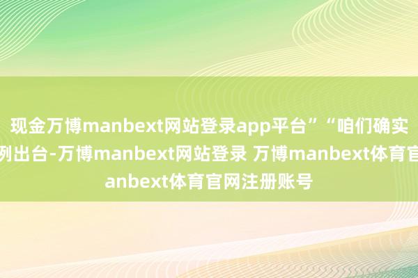 现金万博manbext网站登录app平台”“咱们确实但愿法律律例出台-万博manbext网站登录 万博manbext体育官网注册账号