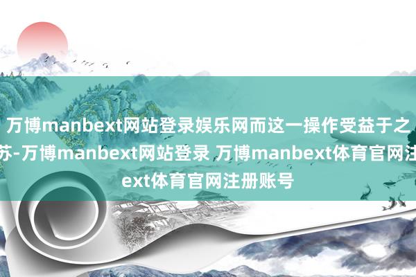 万博manbext网站登录娱乐网而这一操作受益于之后的复苏-万博manbext网站登录 万博manbext体育官网注册账号