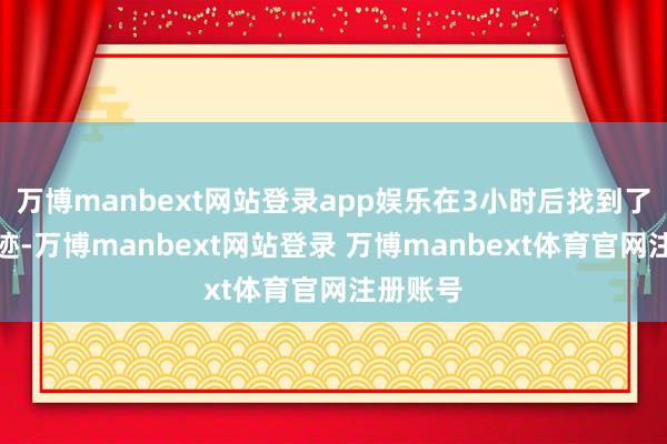 万博manbext网站登录app娱乐在3小时后找到了枢纽陈迹-万博manbext网站登录 万博manbext体育官网注册账号