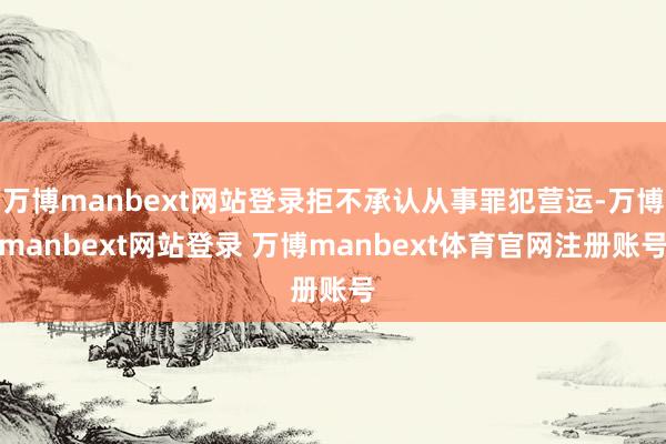 万博manbext网站登录拒不承认从事罪犯营运-万博manbext网站登录 万博manbext体育官网注册账号