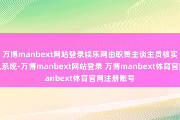 万博manbext网站登录娱乐网由职责主谈主员核实信息后录入系统-万博manbext网站登录 万博manbext体育官网注册账号