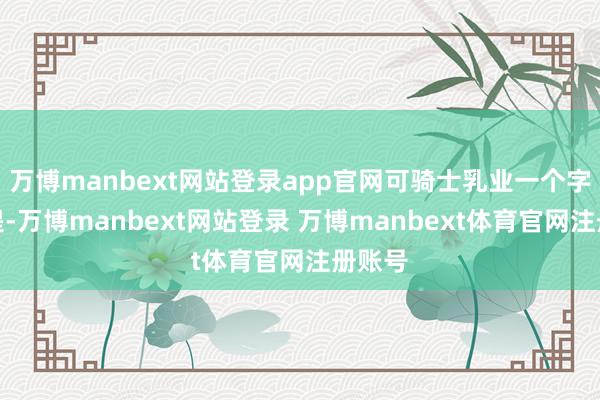 万博manbext网站登录app官网可骑士乳业一个字儿不提-万博manbext网站登录 万博manbext体育官网注册账号