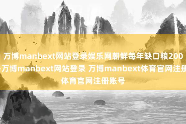 万博manbext网站登录娱乐网朝鲜每年缺口粮200万吨-万博manbext网站登录 万博manbext体育官网注册账号